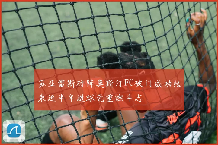 苏亚雷斯对阵奥斯汀FC破门成功结束近半年进球荒重燃斗志