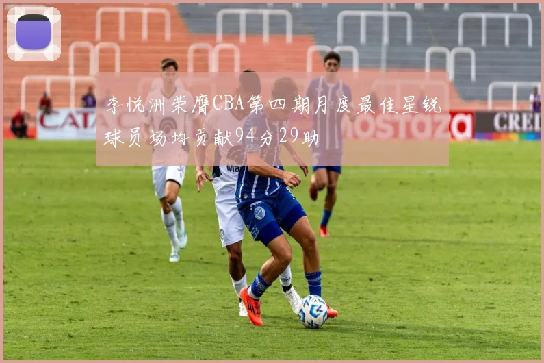 李悦洲荣膺CBA第四期月度最佳星锐球员场均贡献94分29助