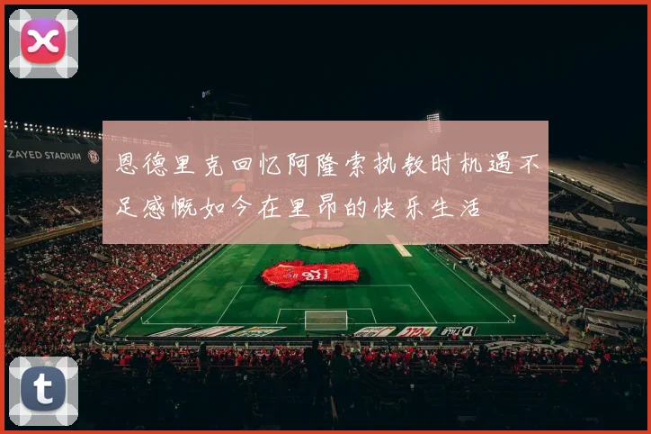 恩德里克回忆阿隆索执教时机遇不足感慨如今在里昂的快乐生活