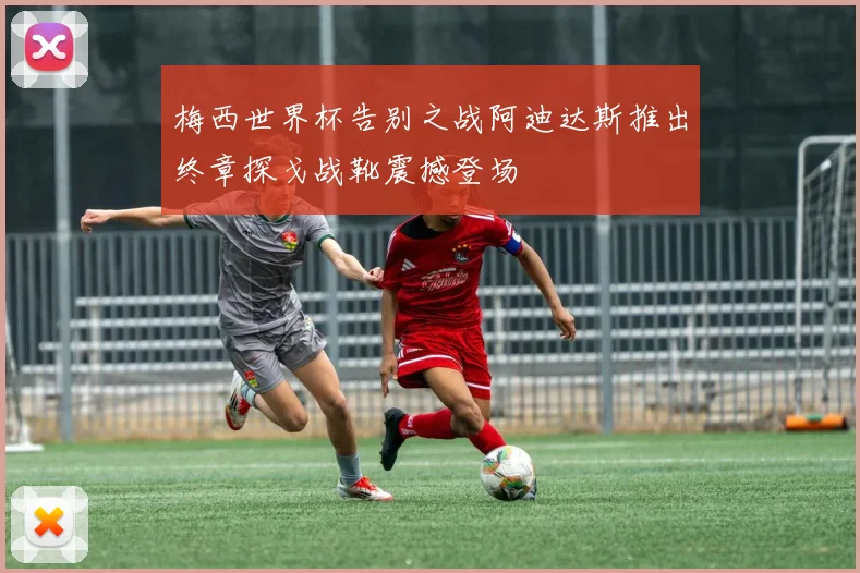 梅西世界杯告别之战阿迪达斯推出终章探戈战靴震撼登场