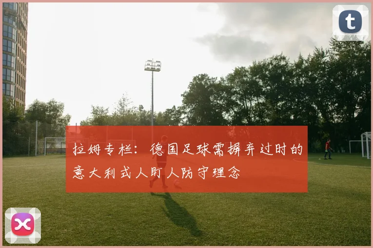 拉姆专栏：德国足球需摒弃过时的意大利式人盯人防守理念