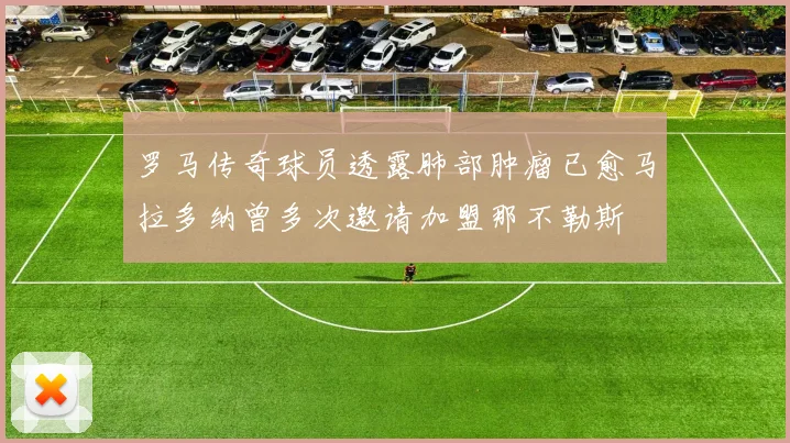 罗马传奇球员透露肺部肿瘤已愈马拉多纳曾多次邀请加盟那不勒斯