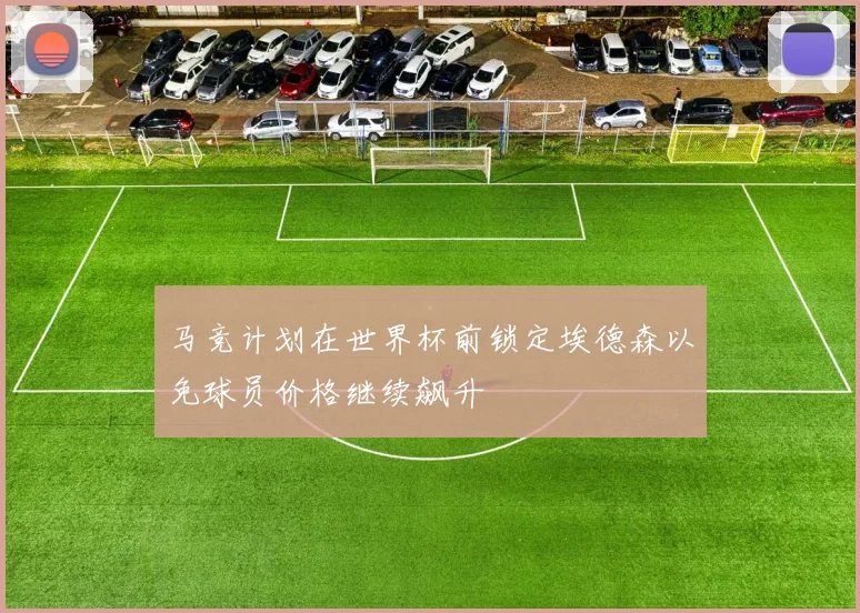 马竞计划在世界杯前锁定埃德森以免球员价格继续飙升