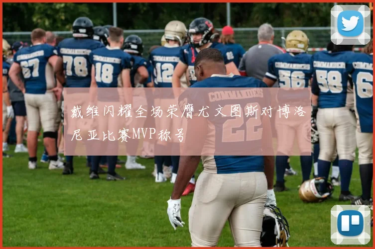 戴维闪耀全场荣膺尤文图斯对博洛尼亚比赛MVP称号