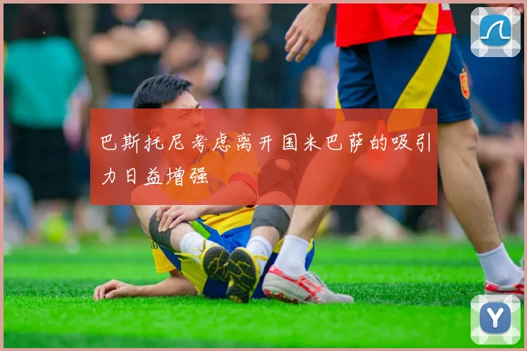 巴斯托尼考虑离开国米巴萨的吸引力日益增强
