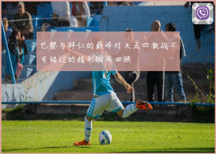 巴黎与拜仁的巅峰对决五四激战不可错过的精彩瞬间回顾