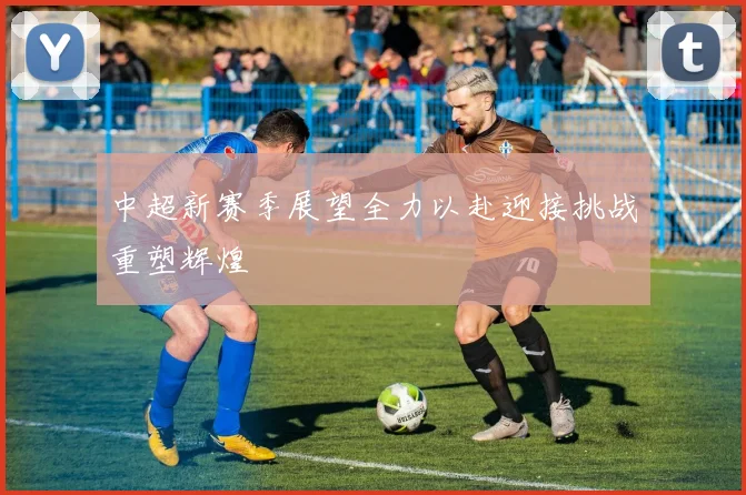中超新赛季展望全力以赴迎接挑战重塑辉煌