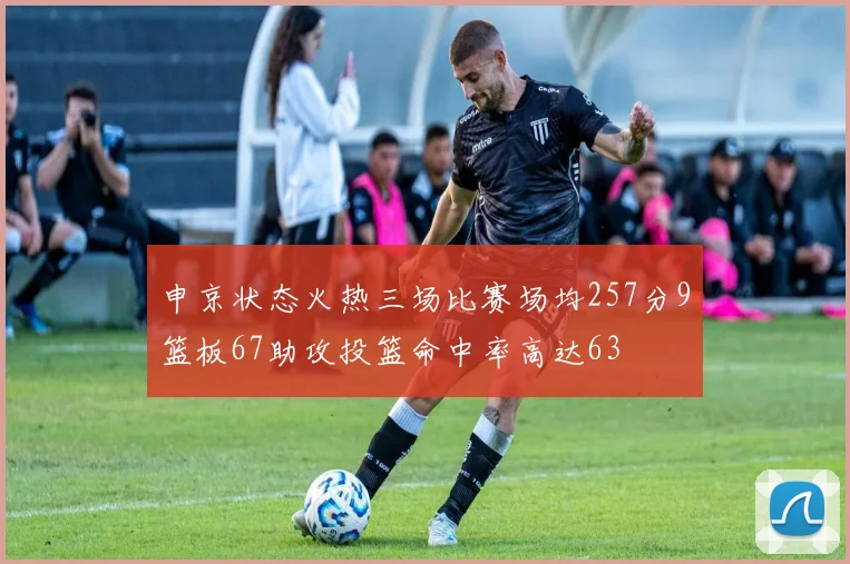 申京状态火热三场比赛场均257分9篮板67助攻投篮命中率高达63